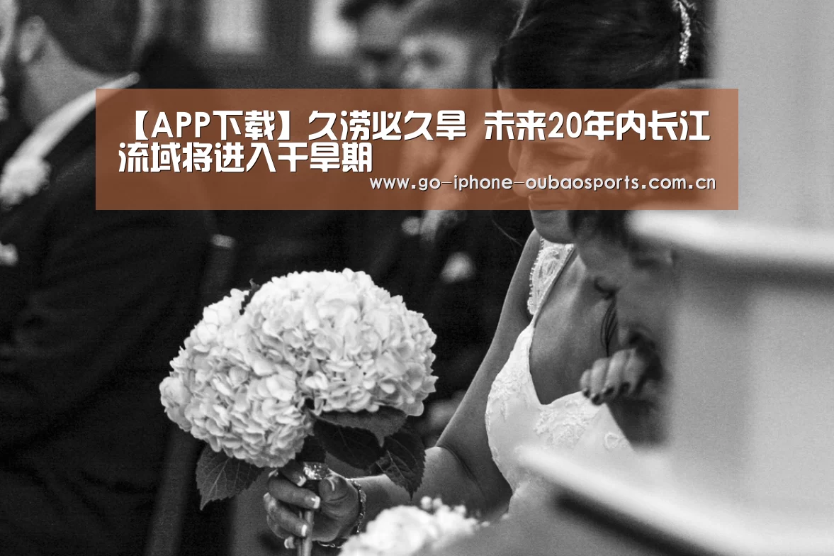 【APP下载】久涝必久旱 未来20年内长江流域将进入干旱期(图1) APP下载