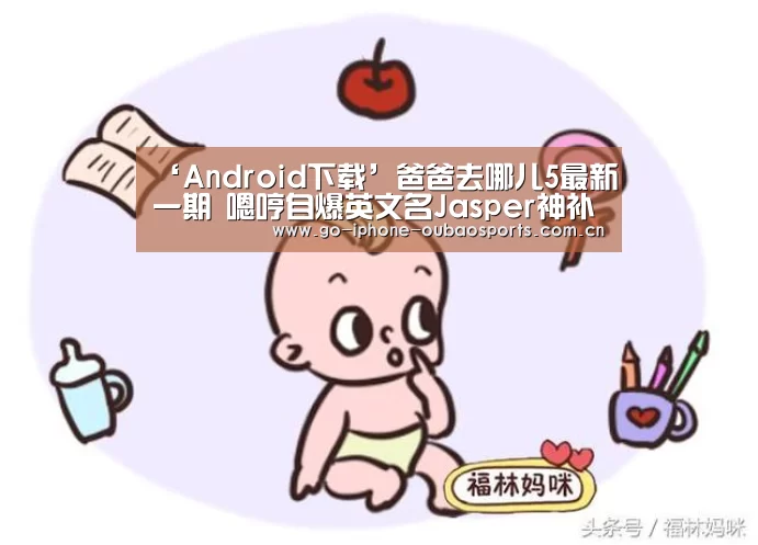 ‘Android下载’爸爸去哪儿5最新一期 嗯哼自爆英文名Jasper神补刀(图1) 欧宝体育APP
