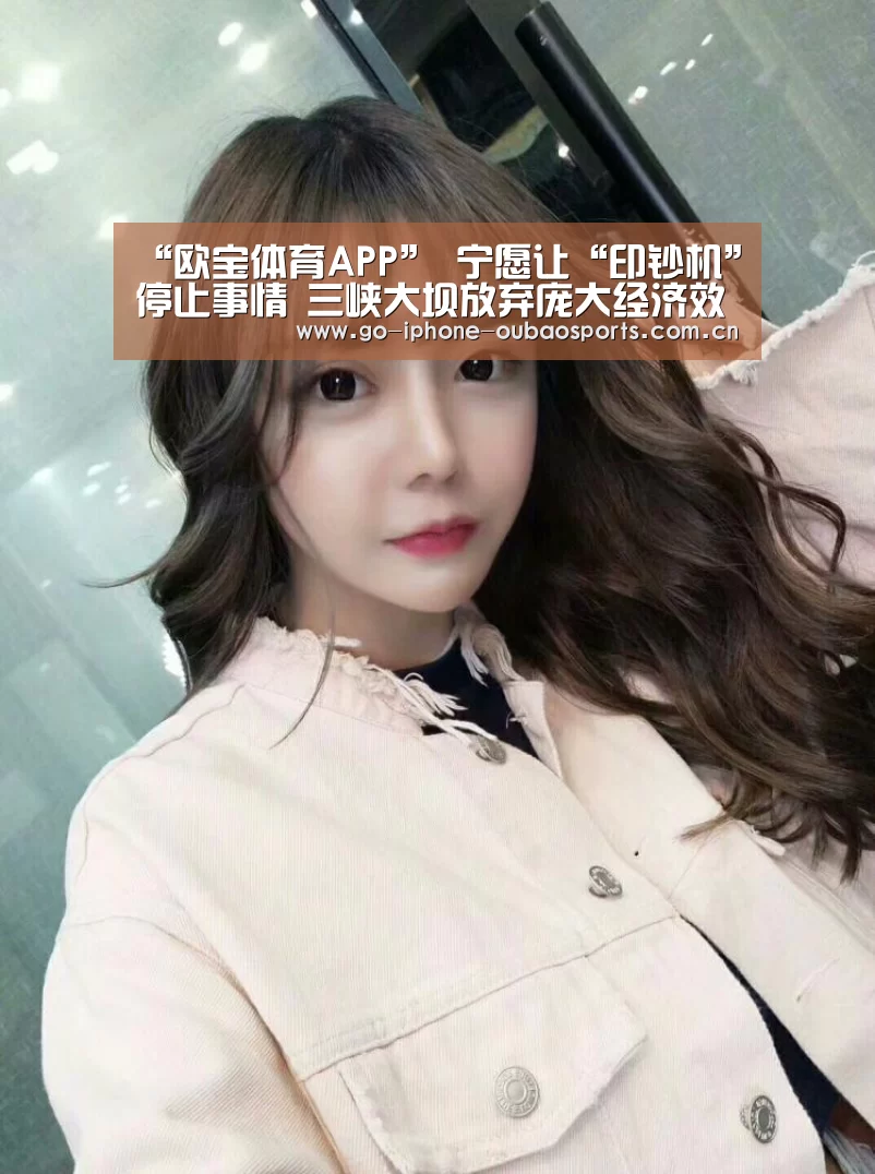 “欧宝体育APP”
宁愿让“印钞机”停止事情 三峡大坝放弃庞大经济效益究竟为何?(图3) 官方应用