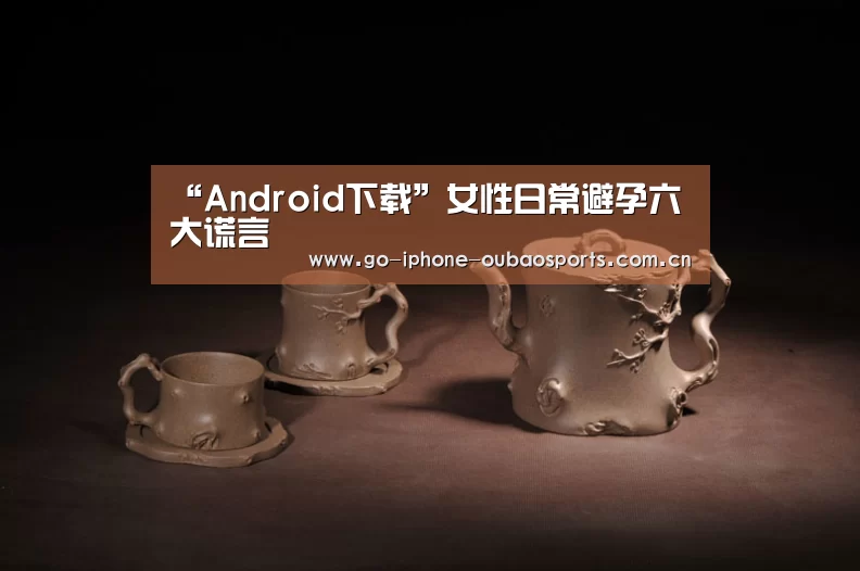“Android下载”女性日常避孕六大谎言(图1) 官方应用