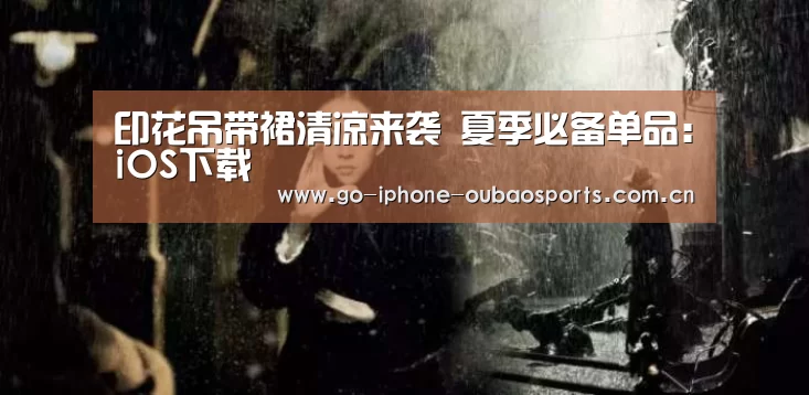 印花吊带裙清凉来袭 夏季必备单品:iOS下载(图3) 官方应用