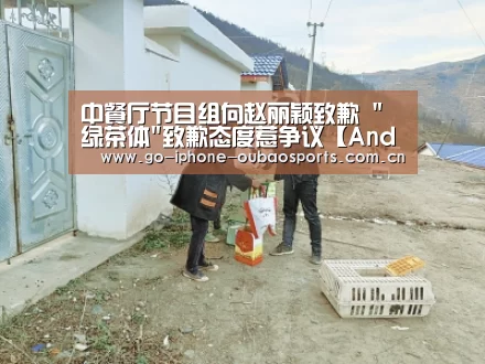 中餐厅节目组向赵丽颖致歉 绿茶体致歉态度惹争议【Android下载】(图3) APP下载